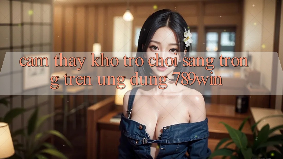 Cảm thấy Kho Trò chơi Sang trọng Trên Ứng Dụng 789win