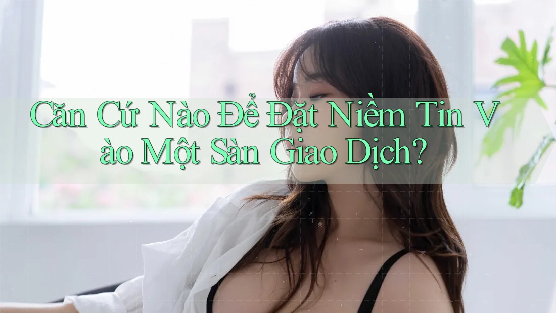 Căn Cứ Nào Để Đặt Niềm Tin Vào Một Sàn Giao Dịch?