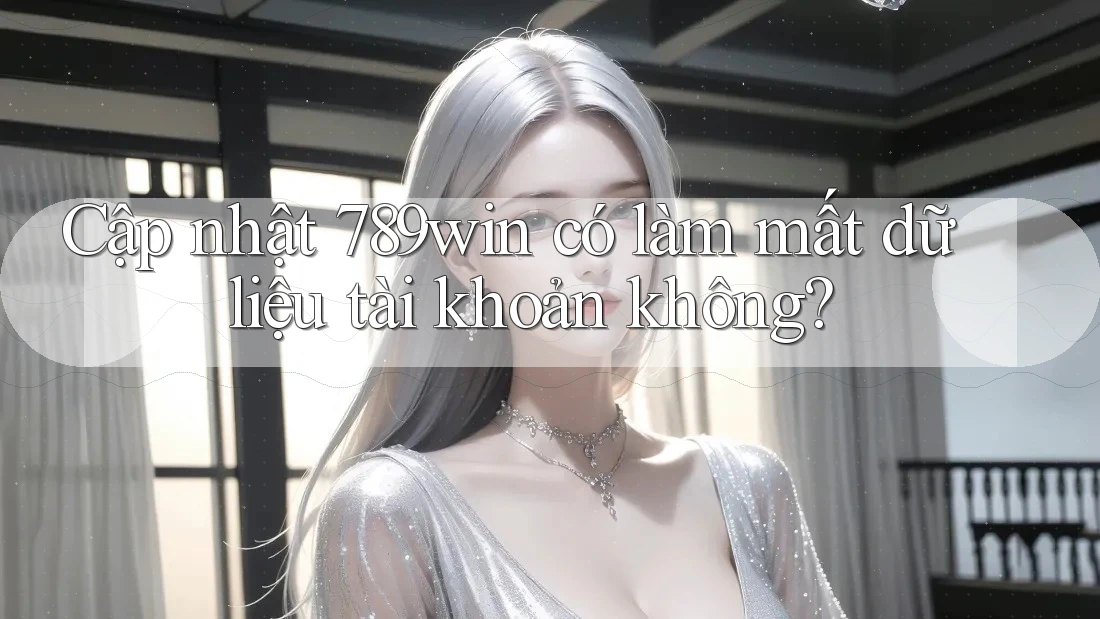 Cập nhật 789win có làm mất dữ liệu tài khoản không?