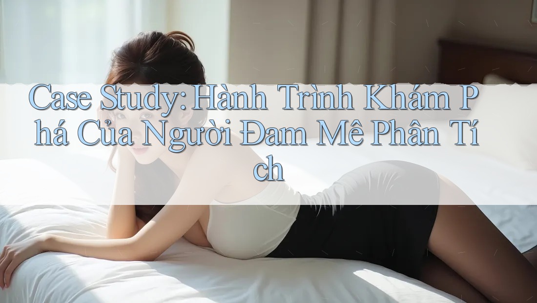 Case Study: Hành Trình Khám Phá Của Người Đam Mê Phân Tích