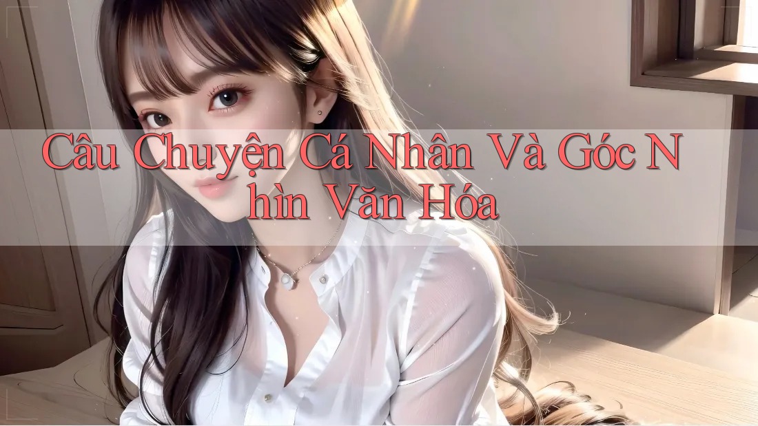 Câu Chuyện Cá Nhân Và Góc Nhìn Văn Hóa