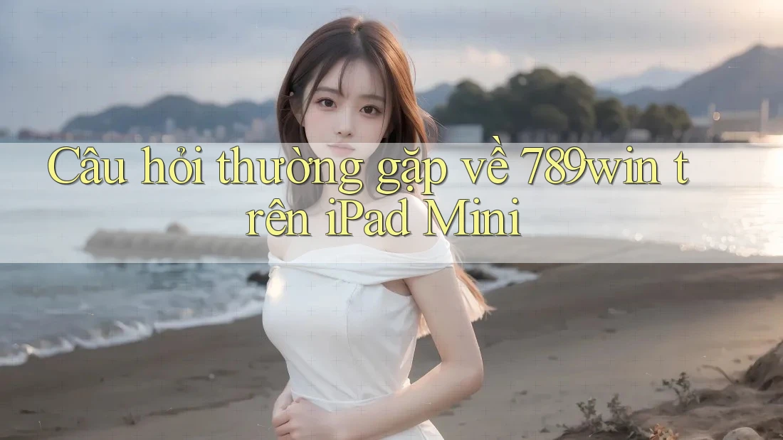 Câu hỏi thường gặp về 789win trên iPad Mini