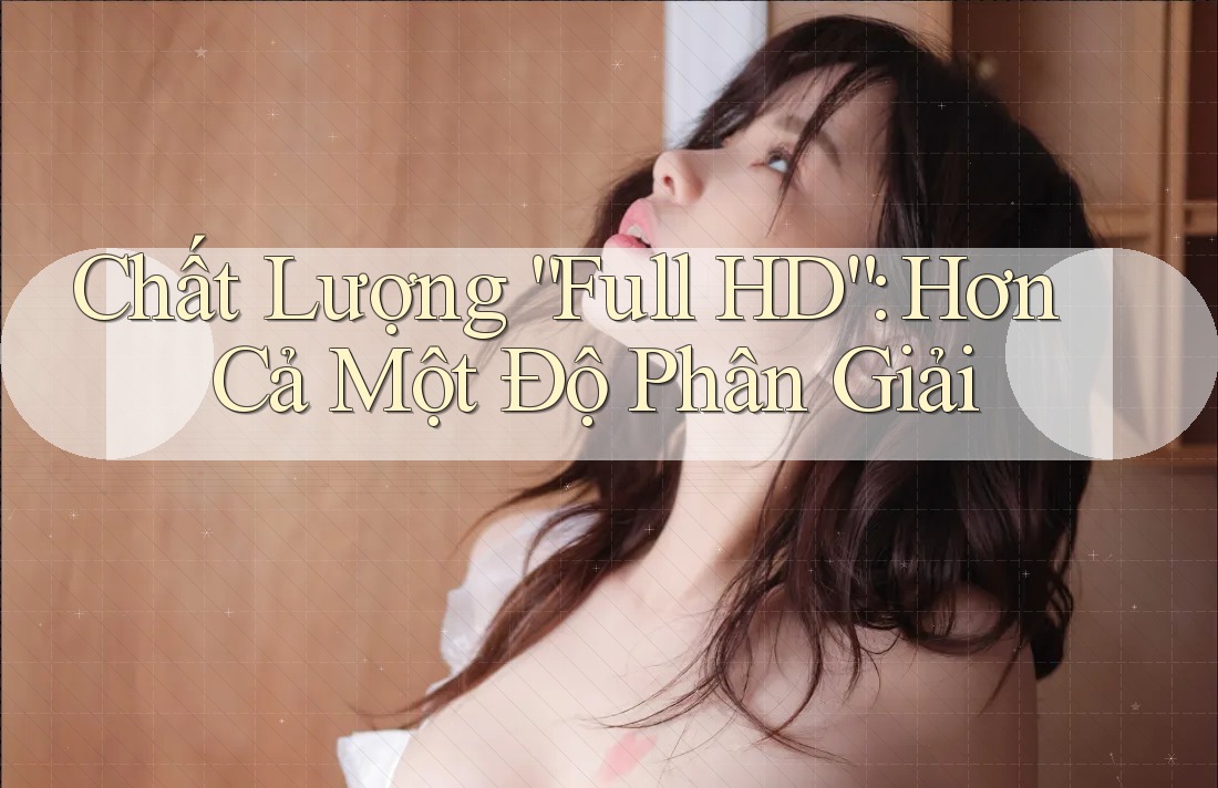 Chất Lượng “Full HD”: Hơn Cả Một Độ Phân Giải