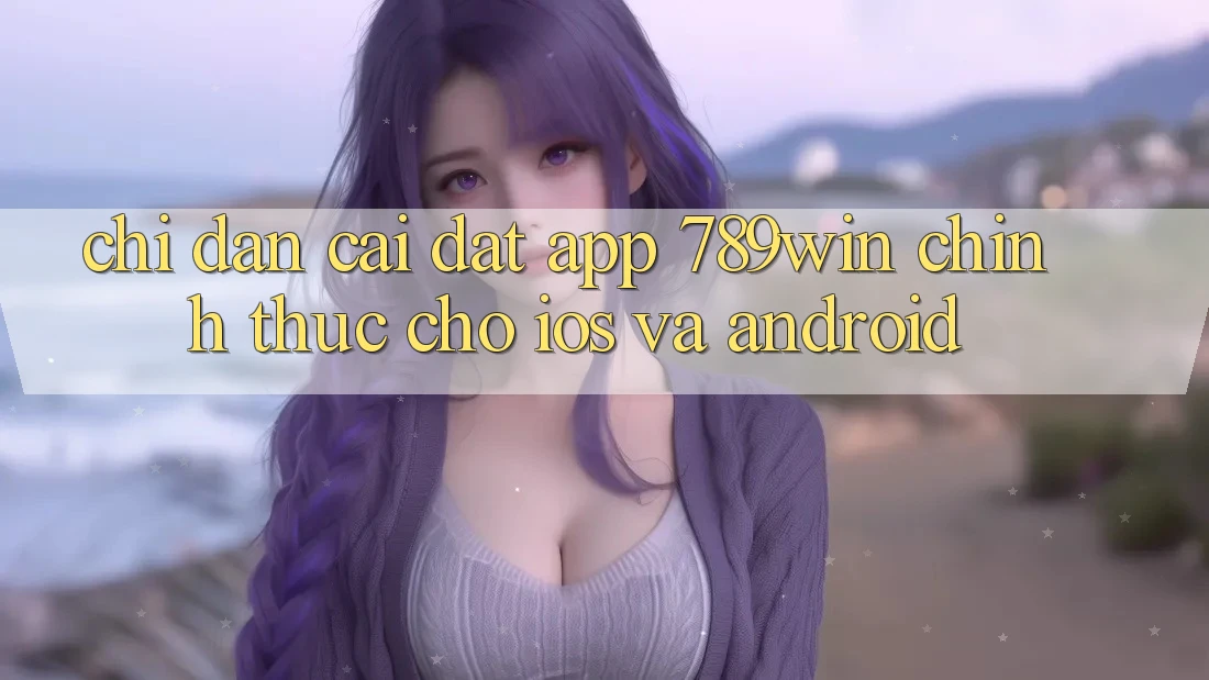 Chỉ dẫn Cài đặt App 789win Chính Thức Cho iOS Và Android