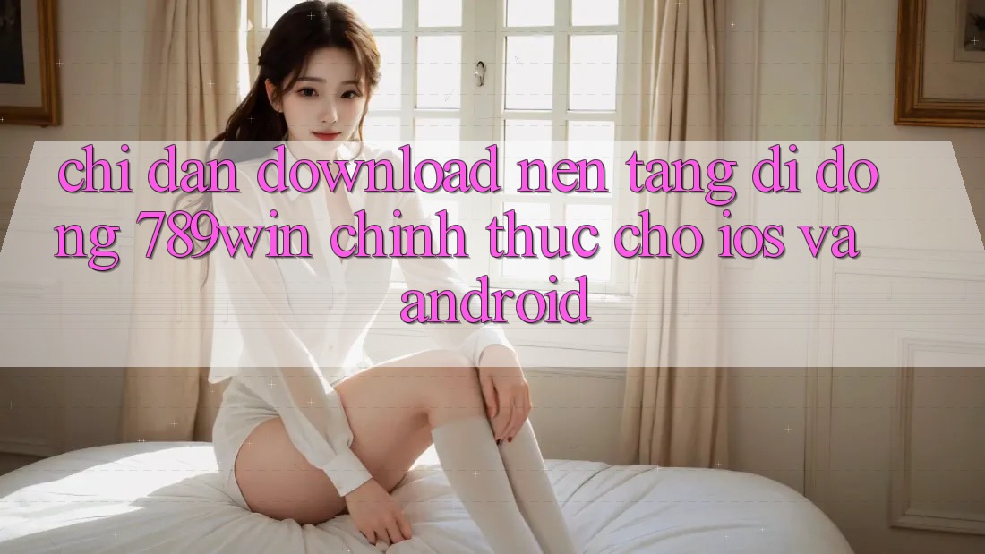 Chỉ dẫn Download Nền tảng di động 789win Chính Thức Cho iOS Và Android