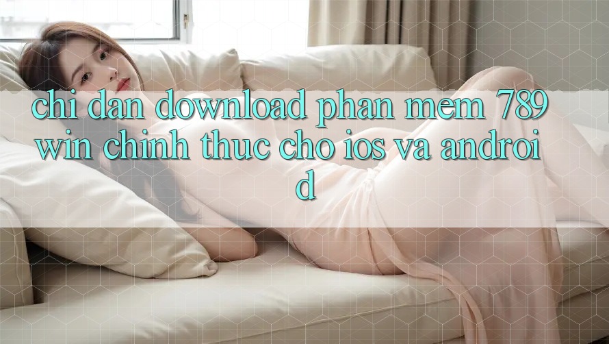 Chỉ dẫn Download Phần mềm 789win Chính Thức Cho iOS Và Android