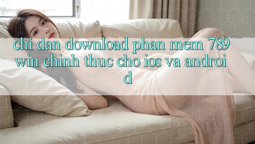 Chỉ dẫn Download Phần mềm 789win Chính Thức Cho iOS Và Android