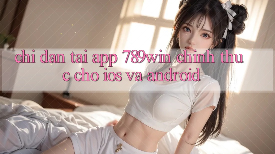Chỉ dẫn Tải App 789win Chính Thức Cho iOS Và Android
