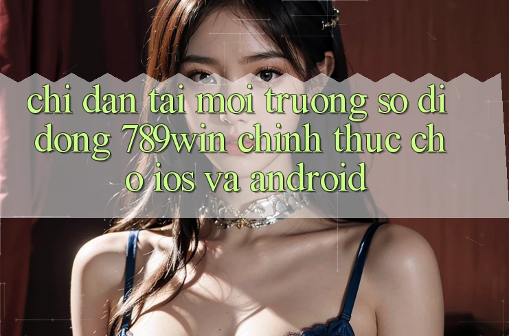 Chỉ dẫn Tải Môi trường số di động 789win Chính Thức Cho iOS Và Android