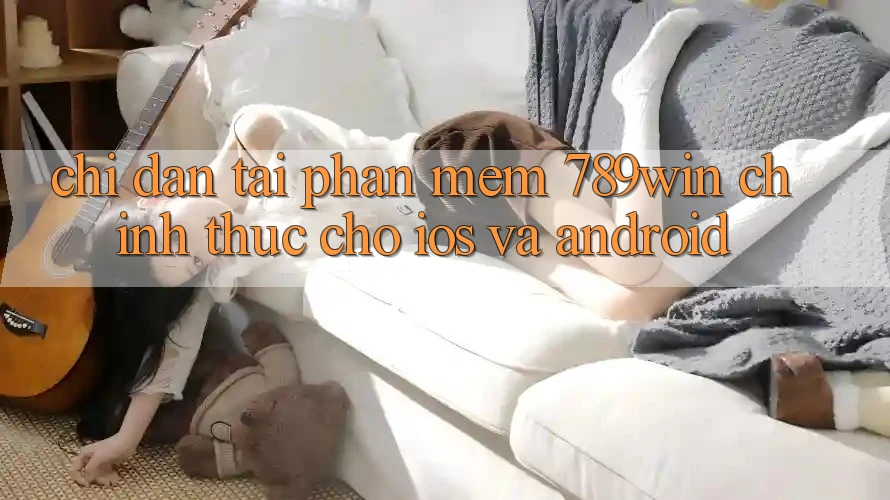 Chỉ dẫn Tải Phần mềm 789win Chính Thức Cho iOS Và Android