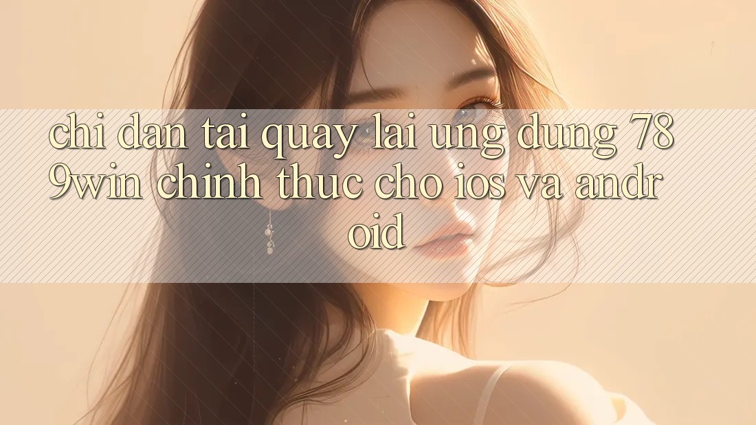 Chỉ dẫn Tải quay lại Ứng Dụng 789win Chính Thức Cho iOS Và Android