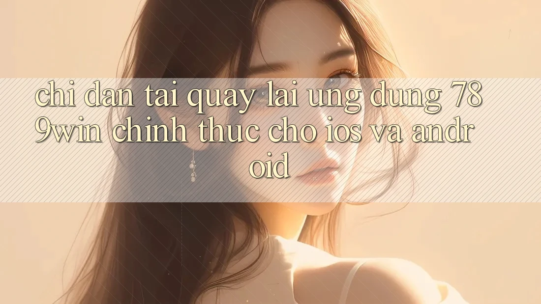 Chỉ dẫn Tải quay lại Ứng Dụng 789win Chính Thức Cho iOS Và Android