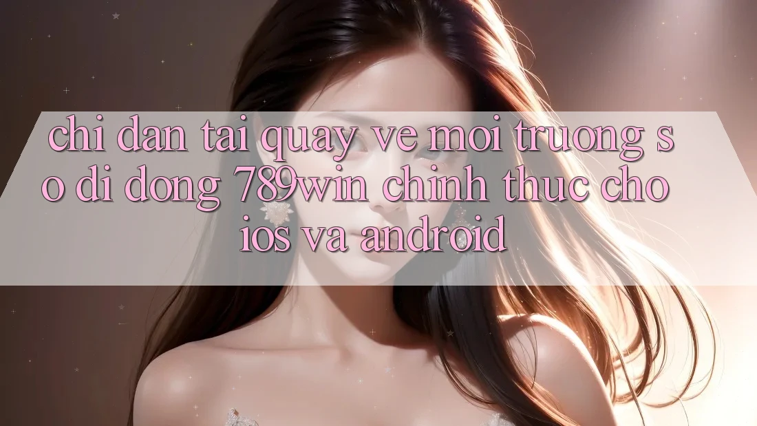 Chỉ dẫn Tải quay về Môi trường số di động 789win Chính Thức Cho iOS Và Android