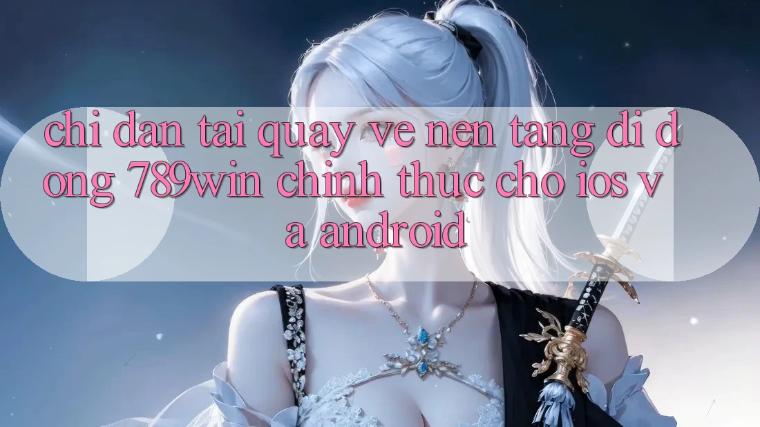 Chỉ dẫn Tải quay về Nền tảng di động 789win Chính Thức Cho iOS Và Android