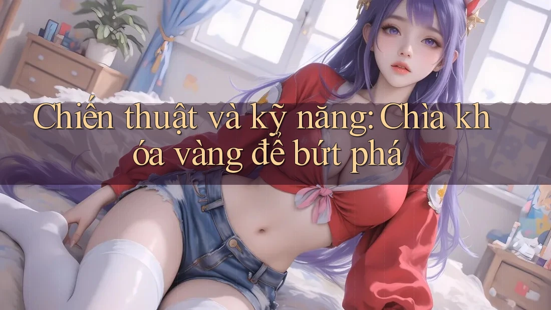 Chiến thuật và kỹ năng: Chìa khóa vàng để bứt phá