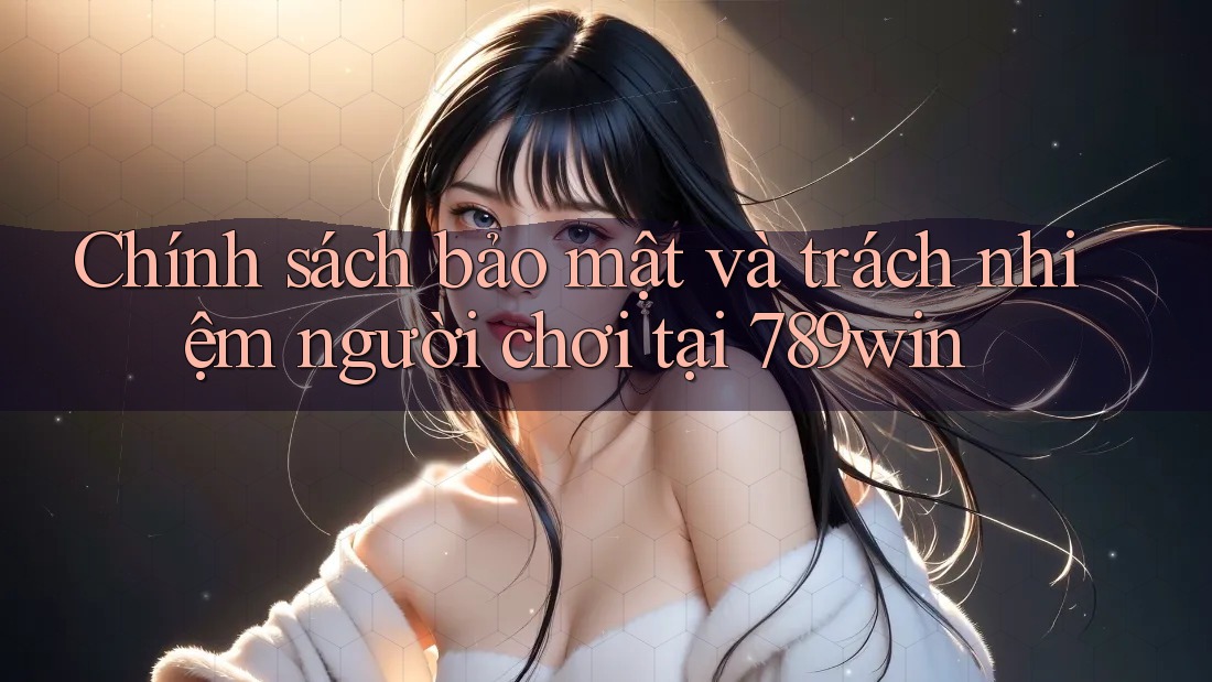 Chính sách bảo mật và trách nhiệm người chơi tại 789win