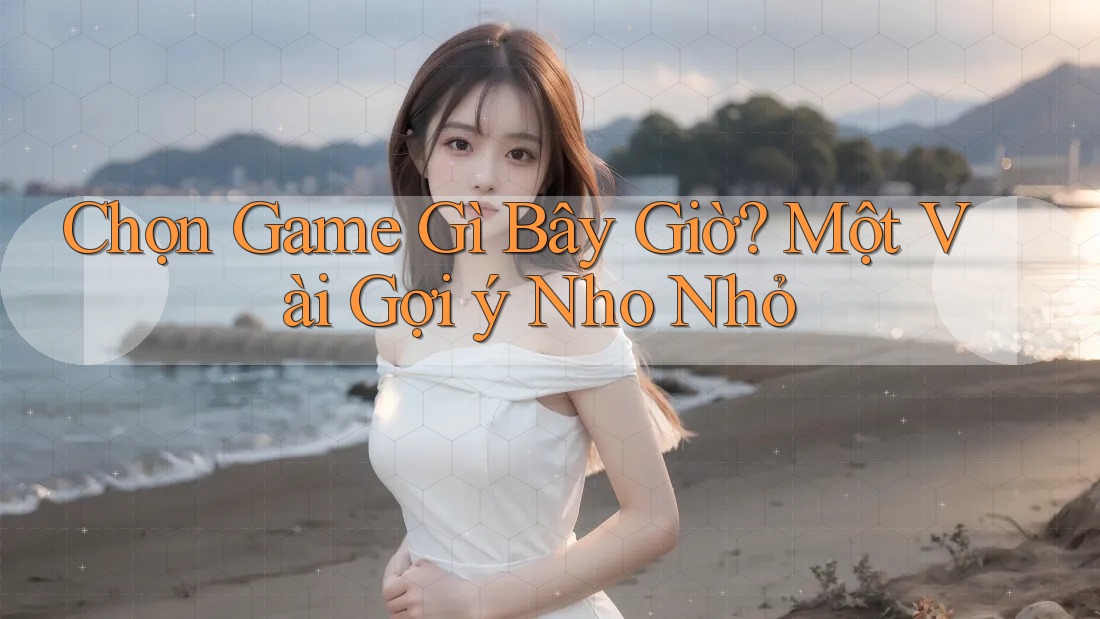 Chọn Game Gì Bây Giờ? Một Vài Gợi ý Nho Nhỏ