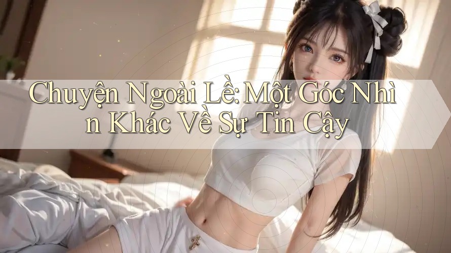 Chuyện Ngoài Lề: Một Góc Nhìn Khác Về Sự Tin Cậy