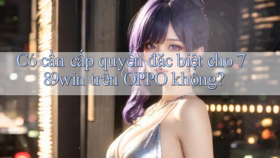 Có cần cấp quyền đặc biệt cho 789win trên OPPO không?