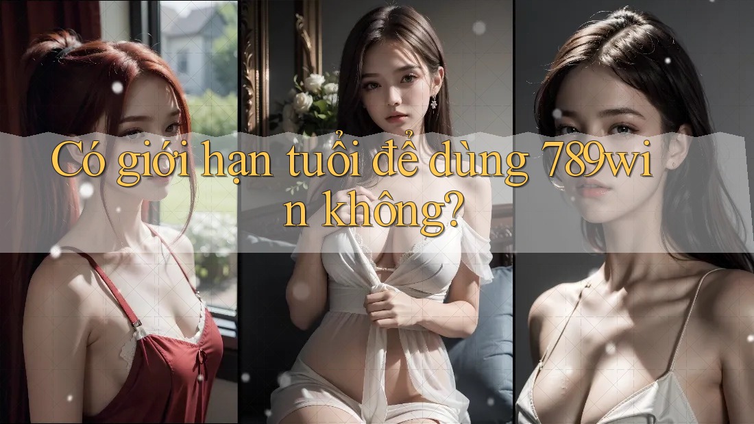 Có giới hạn tuổi để dùng 789win không?