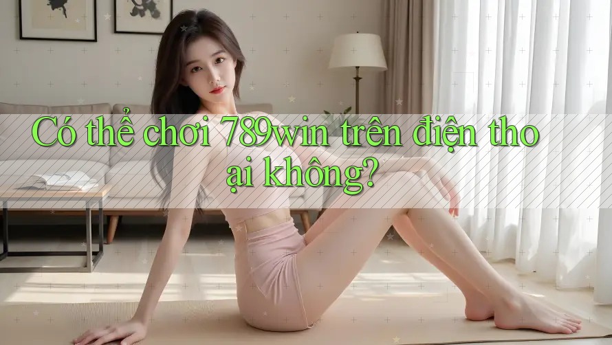 Có thể chơi 789win trên điện thoại không?