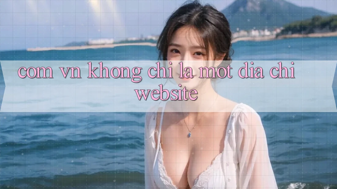 “. com. vn” – Không Chỉ Là Một Địa Chỉ Website