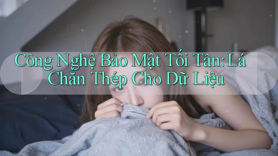 Công Nghệ Bảo Mật Tối Tân: Lá Chắn Thép Cho Dữ Liệu