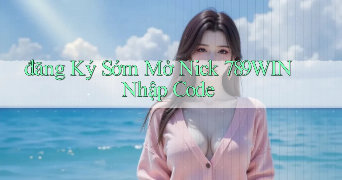 đăng ký sớm mở nick 789win nhập code