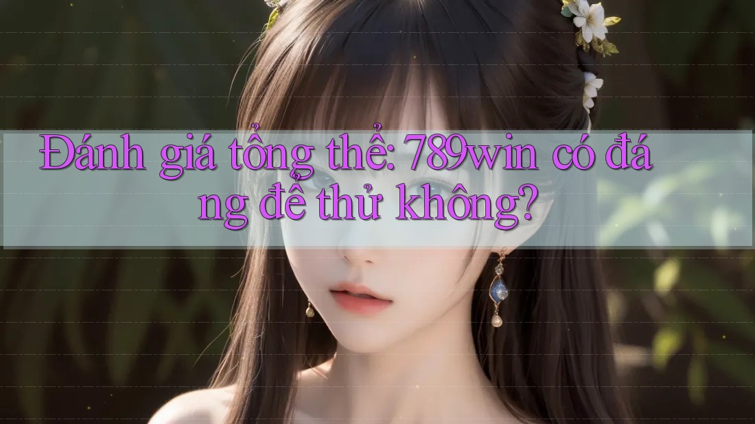 Đánh giá tổng thể: 789win có đáng để thử không?