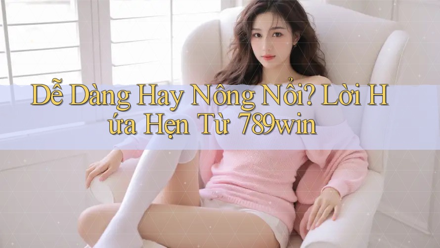 Dễ Dàng Hay Nông Nổi? Lời Hứa Hẹn Từ 789win