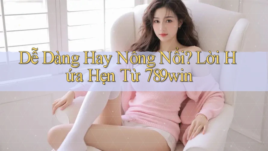 Dễ Dàng Hay Nông Nổi? Lời Hứa Hẹn Từ 789win