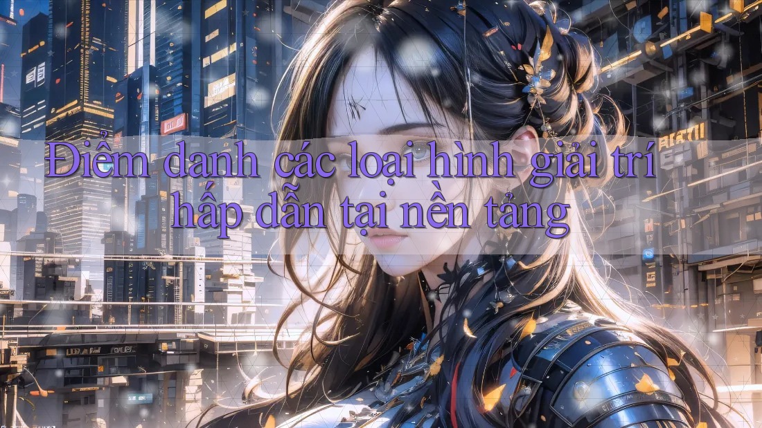 Điểm danh các loại hình giải trí hấp dẫn tại nền tảng