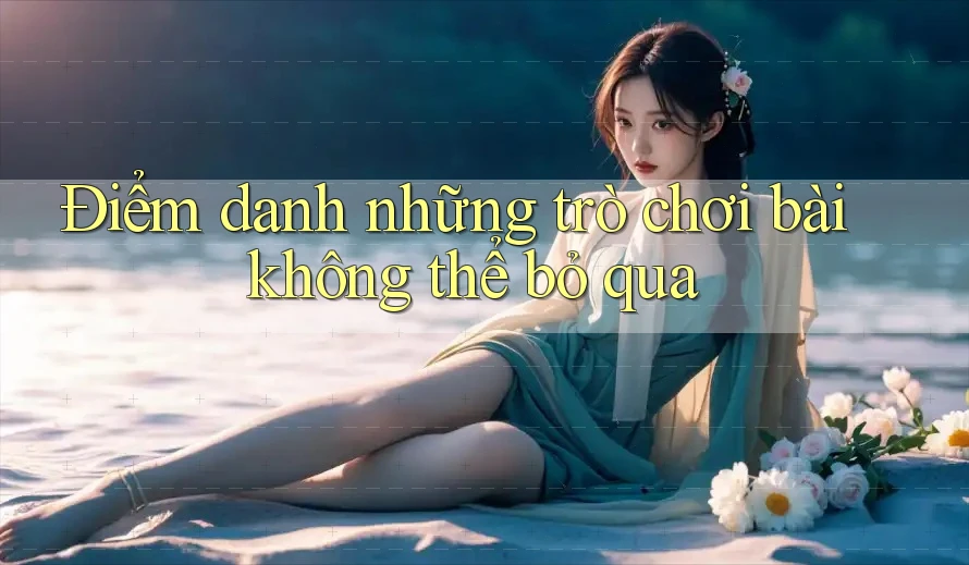 Điểm danh những trò chơi bài không thể bỏ qua