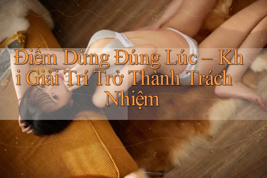 Điểm Dừng Đúng Lúc – Khi Giải Trí Trở Thành Trách Nhiệm