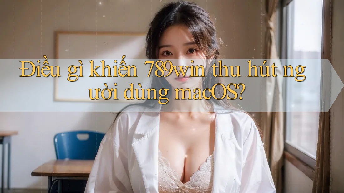 Điều gì khiến 789win thu hút người dùng macOS?
