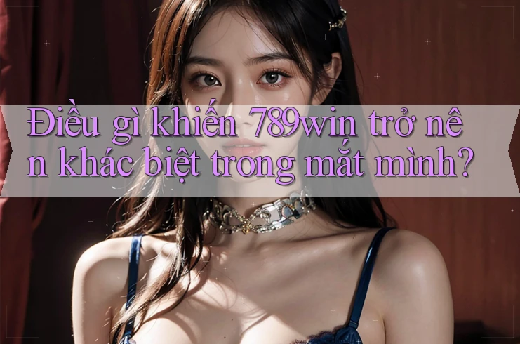 Điều gì khiến 789win trở nên khác biệt trong mắt mình?