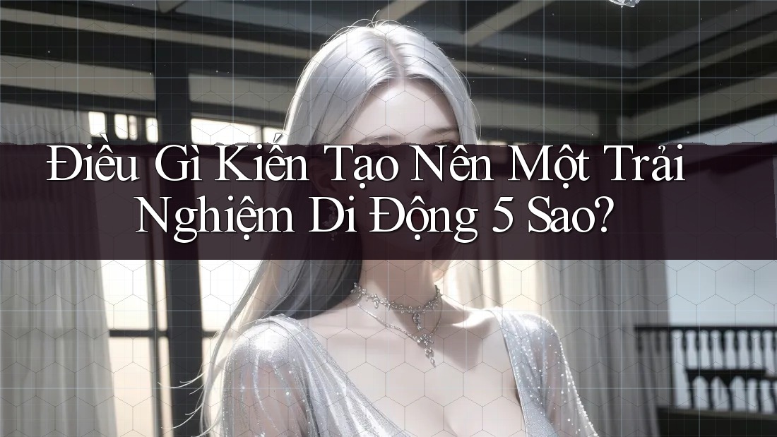 Điều Gì Kiến Tạo Nên Một Trải Nghiệm Di Động 5 Sao?