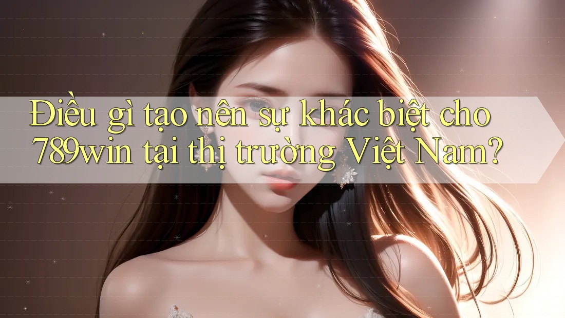 Điều gì tạo nên sự khác biệt cho 789win tại thị trường Việt Nam?