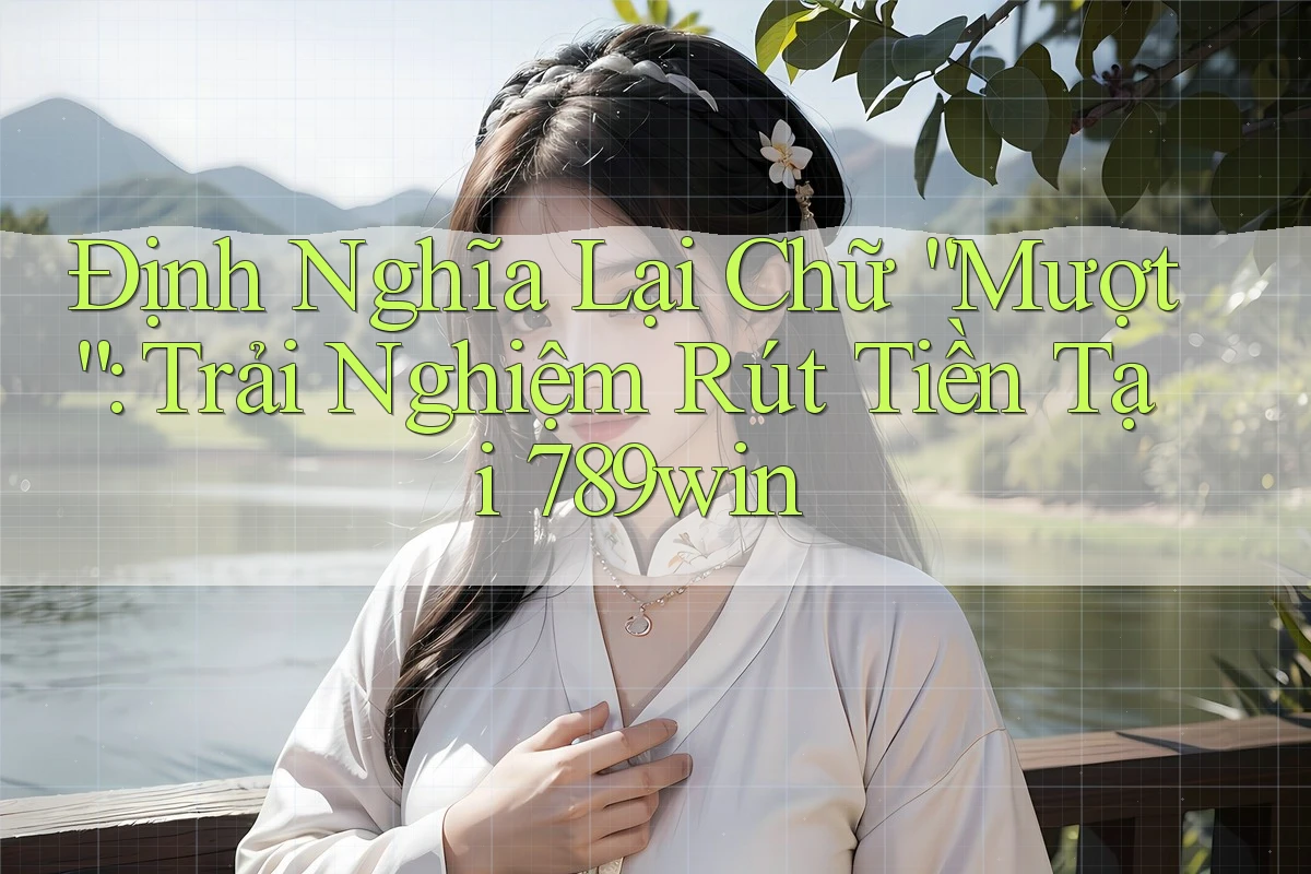 Định Nghĩa Lại Chữ “Mượt”: Trải Nghiệm Rút Tiền Tại 789win