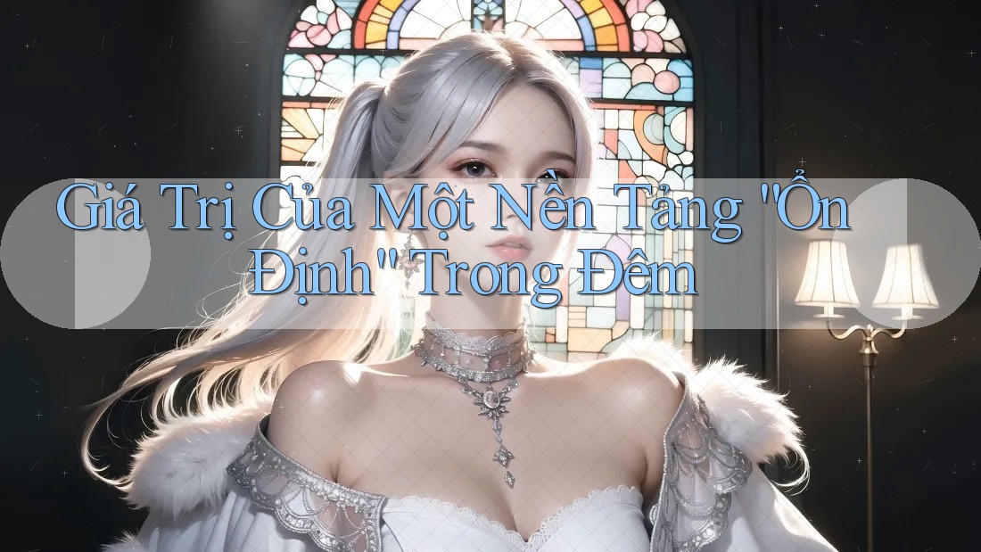Giá Trị Của Một Nền Tảng “Ổn Định” Trong Đêm