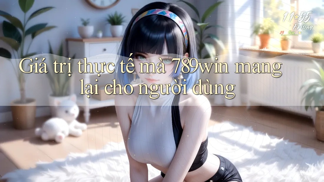 Giá trị thực tế mà 789win mang lại cho người dùng