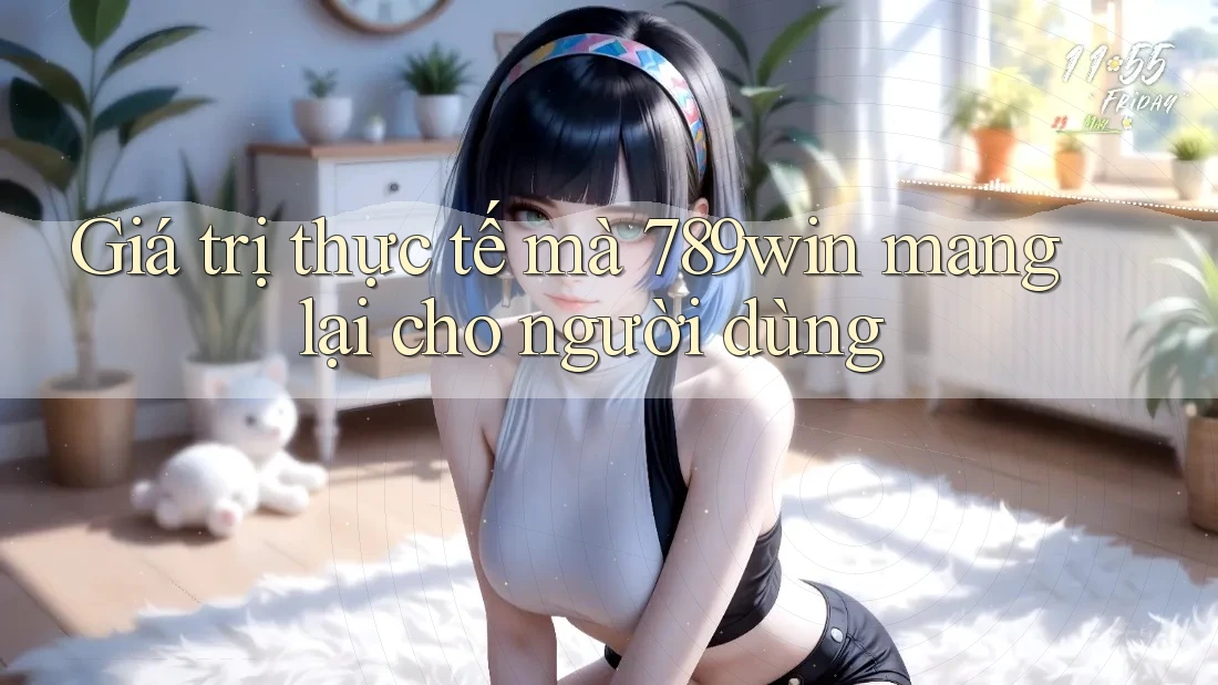 Giá trị thực tế mà 789win mang lại cho người dùng