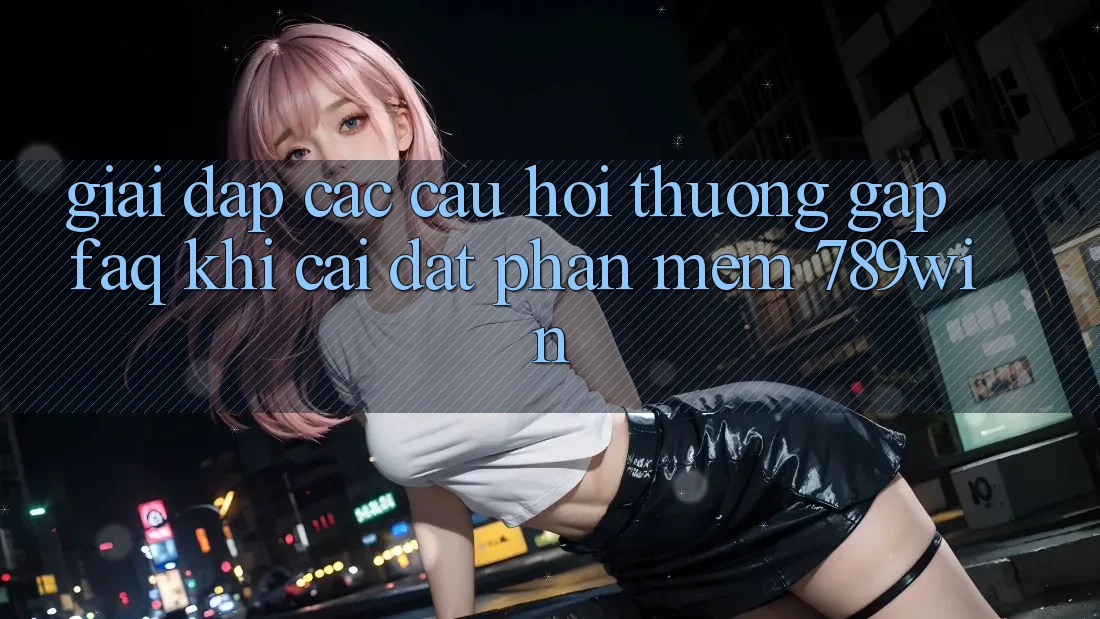 Giải Đáp Các Câu Hỏi Thường Gặp (FAQ) Khi Cài đặt Phần mềm 789win