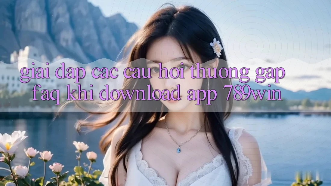Giải Đáp Các Câu Hỏi Thường Gặp (FAQ) Khi Download App 789win