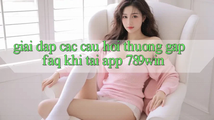 Giải Đáp Các Câu Hỏi Thường Gặp (FAQ) Khi Tải App 789win