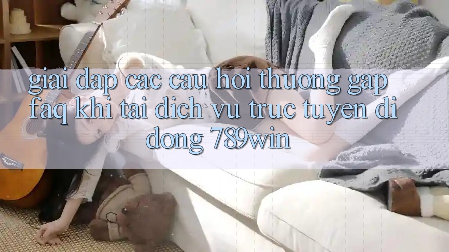 Giải Đáp Các Câu Hỏi Thường Gặp (FAQ) Khi Tải Dịch vụ trực tuyến di động 789win