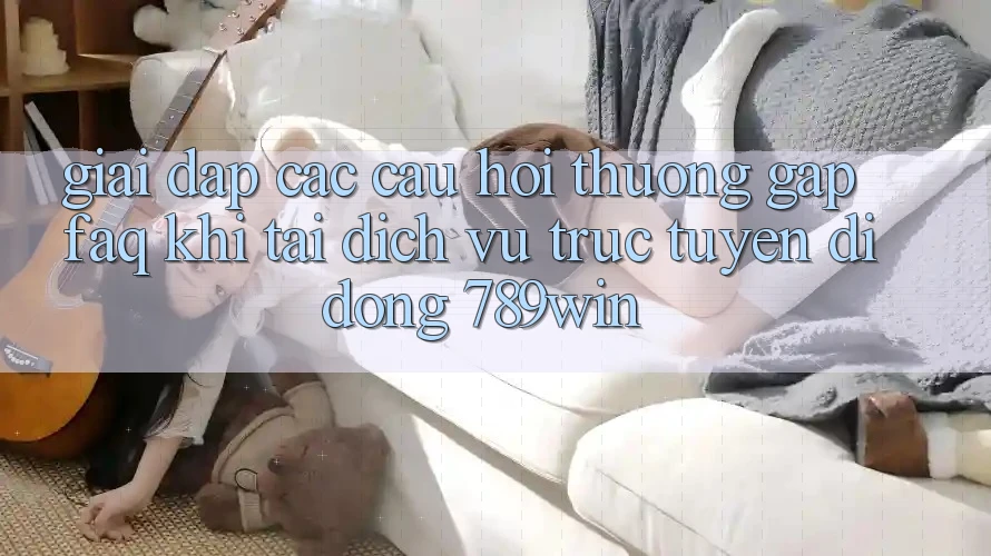 Giải Đáp Các Câu Hỏi Thường Gặp (FAQ) Khi Tải Dịch vụ trực tuyến di động 789win