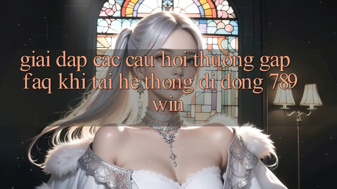 Giải Đáp Các Câu Hỏi Thường Gặp (FAQ) Khi Tải Hệ thống di động 789win