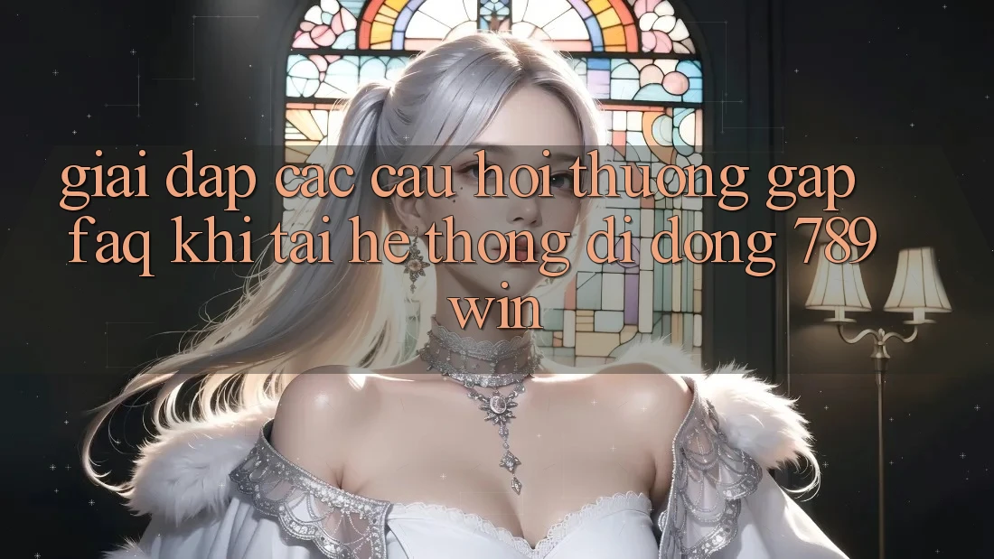 Giải Đáp Các Câu Hỏi Thường Gặp (FAQ) Khi Tải Hệ thống di động 789win
