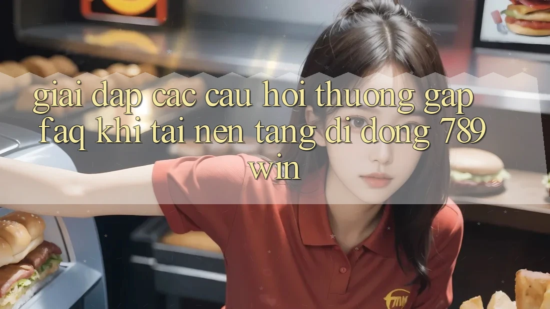 Giải Đáp Các Câu Hỏi Thường Gặp (FAQ) Khi Tải Nền tảng di động 789win